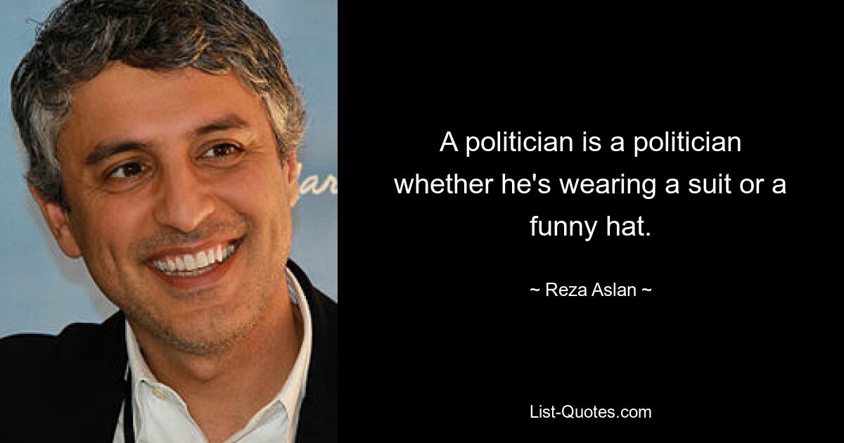 A politician is a politician whether he's wearing a suit or a funny hat. — © Reza Aslan