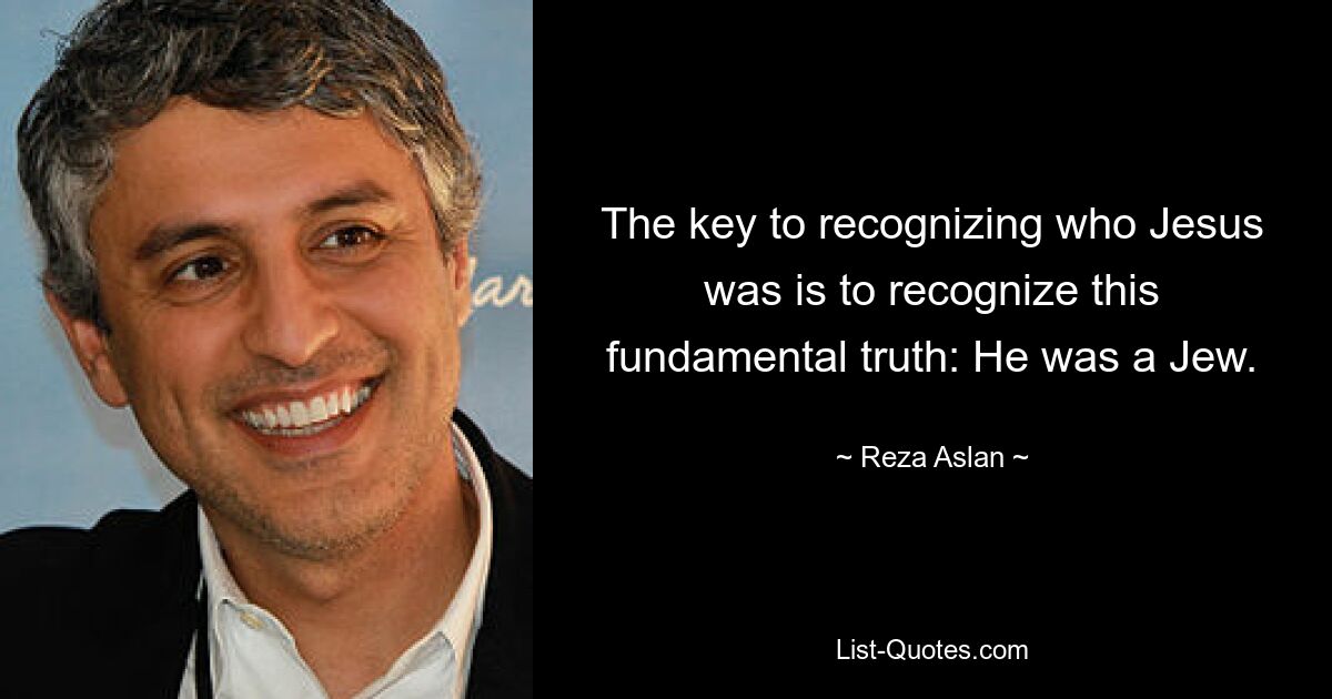 The key to recognizing who Jesus was is to recognize this fundamental truth: He was a Jew. — © Reza Aslan