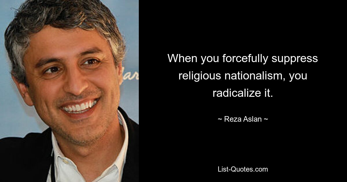 When you forcefully suppress religious nationalism, you radicalize it. — © Reza Aslan