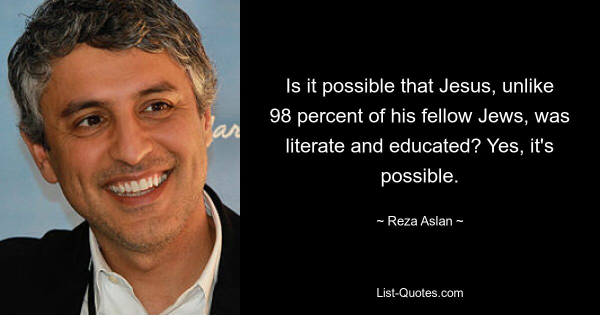 Is it possible that Jesus, unlike 98 percent of his fellow Jews, was literate and educated? Yes, it's possible. — © Reza Aslan