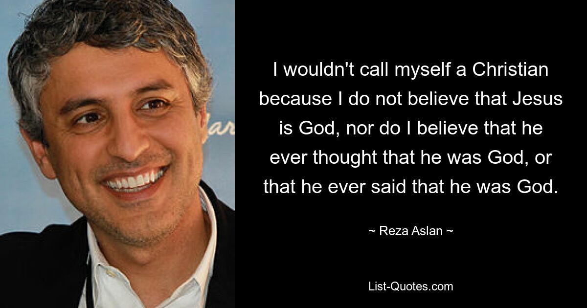 I wouldn't call myself a Christian because I do not believe that Jesus is God, nor do I believe that he ever thought that he was God, or that he ever said that he was God. — © Reza Aslan