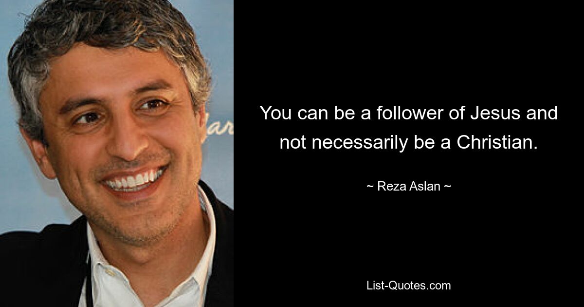 You can be a follower of Jesus and not necessarily be a Christian. — © Reza Aslan