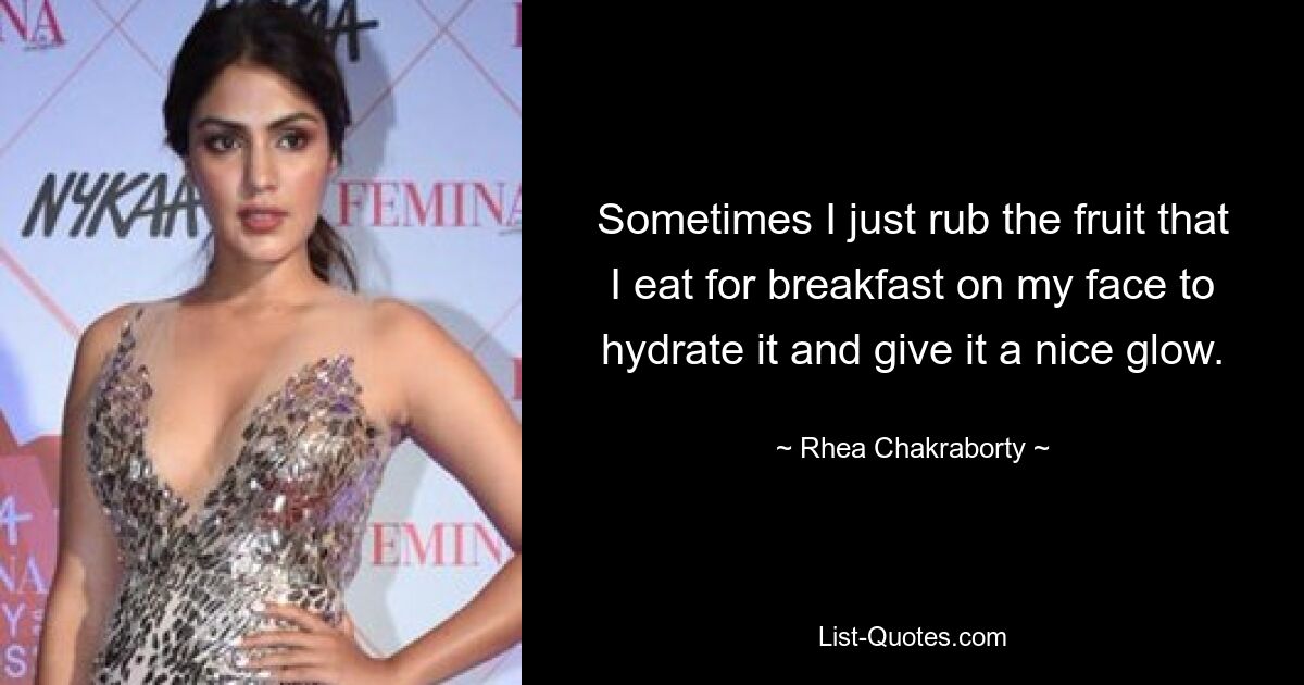 Sometimes I just rub the fruit that I eat for breakfast on my face to hydrate it and give it a nice glow. — © Rhea Chakraborty