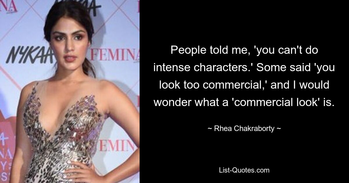 People told me, 'you can't do intense characters.' Some said 'you look too commercial,' and I would wonder what a 'commercial look' is. — © Rhea Chakraborty