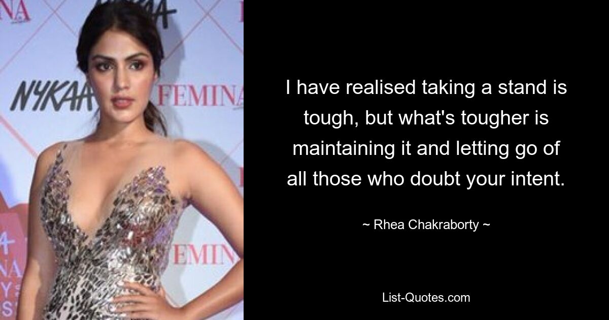 I have realised taking a stand is tough, but what's tougher is maintaining it and letting go of all those who doubt your intent. — © Rhea Chakraborty