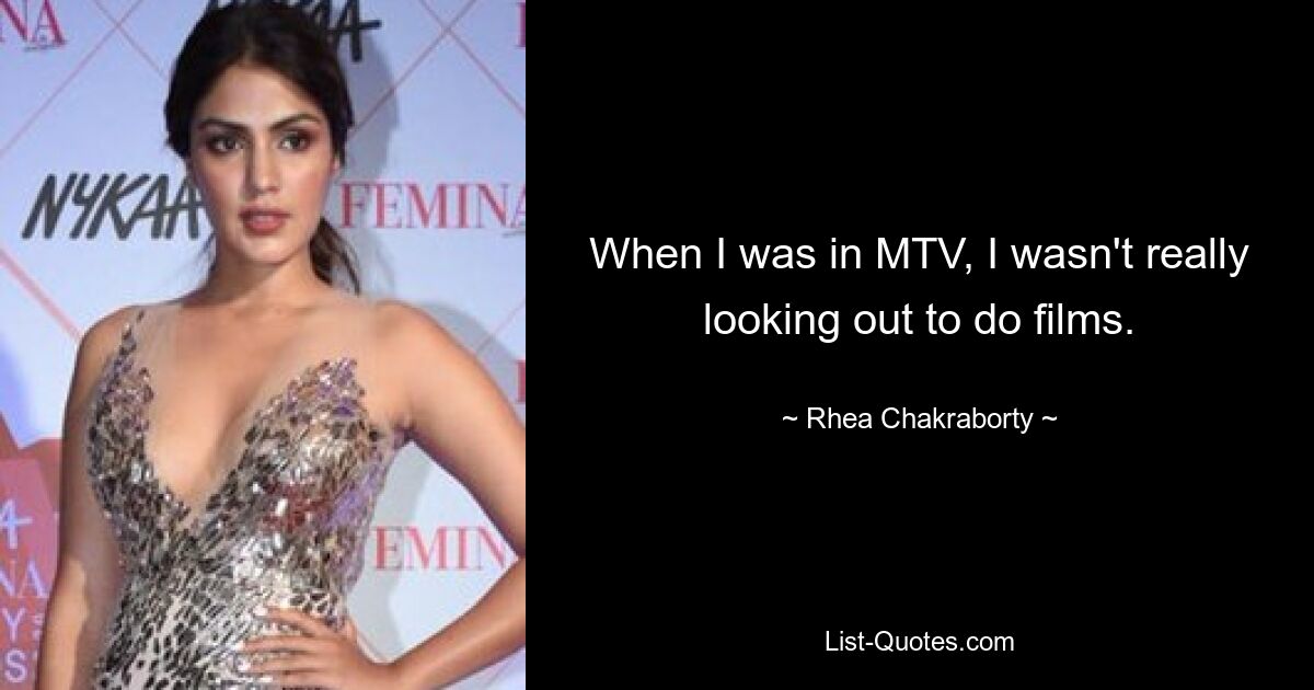 When I was in MTV, I wasn't really looking out to do films. — © Rhea Chakraborty