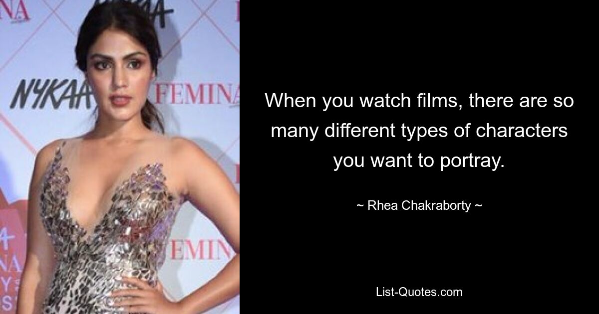 When you watch films, there are so many different types of characters you want to portray. — © Rhea Chakraborty