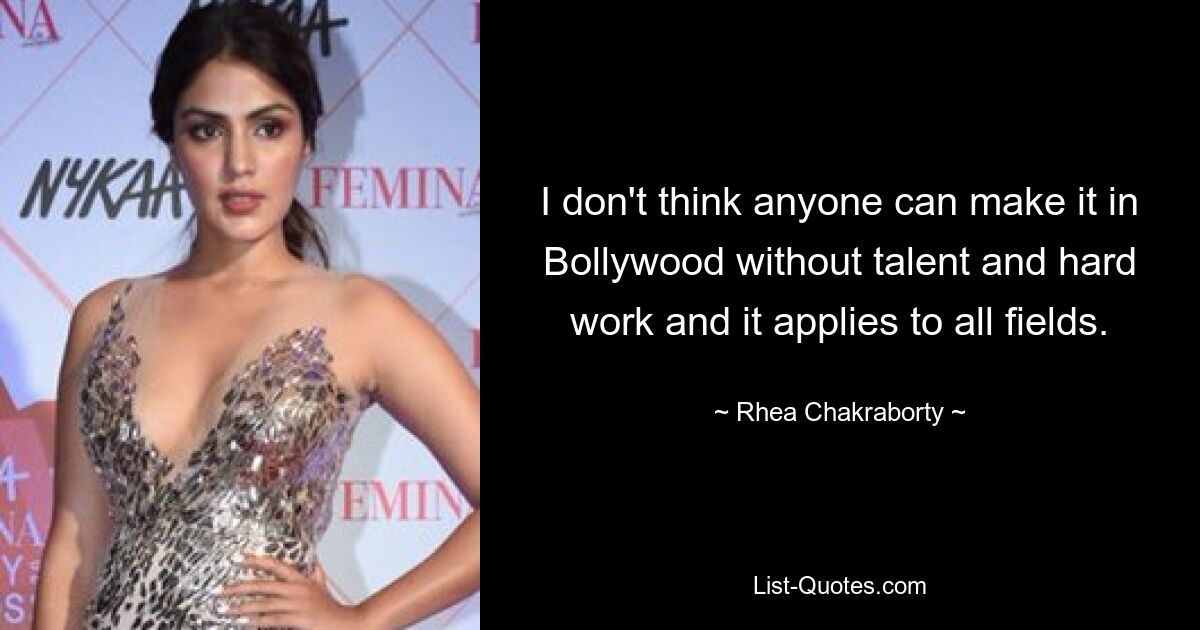 I don't think anyone can make it in Bollywood without talent and hard work and it applies to all fields. — © Rhea Chakraborty