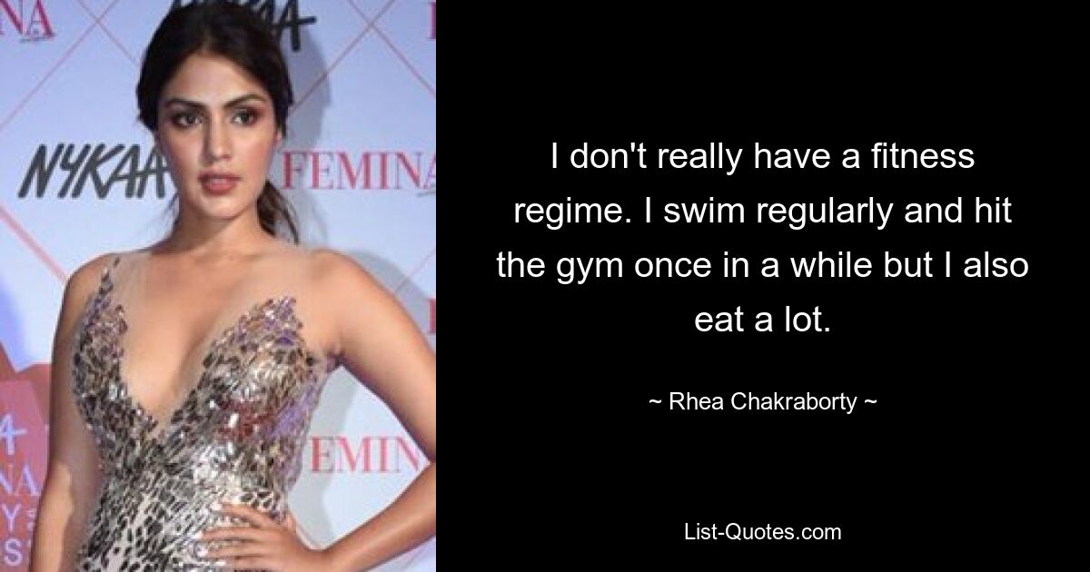 I don't really have a fitness regime. I swim regularly and hit the gym once in a while but I also eat a lot. — © Rhea Chakraborty