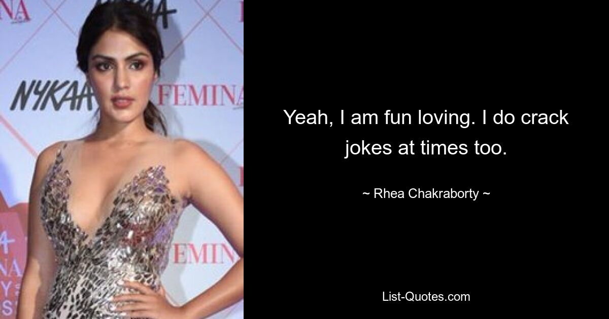 Yeah, I am fun loving. I do crack jokes at times too. — © Rhea Chakraborty