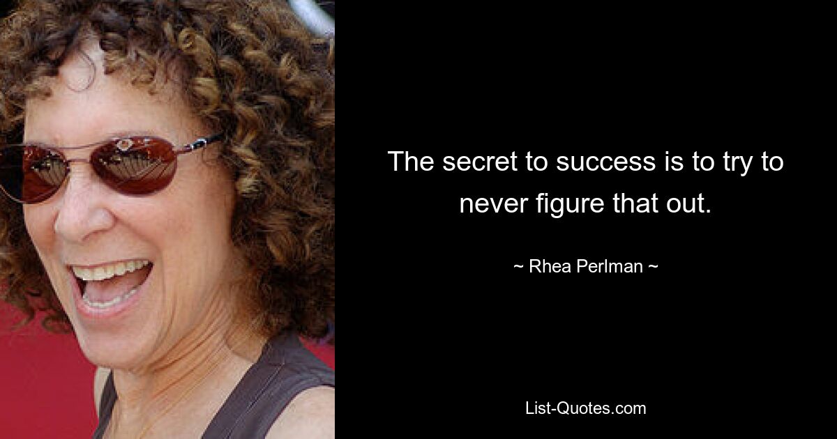 The secret to success is to try to never figure that out. — © Rhea Perlman