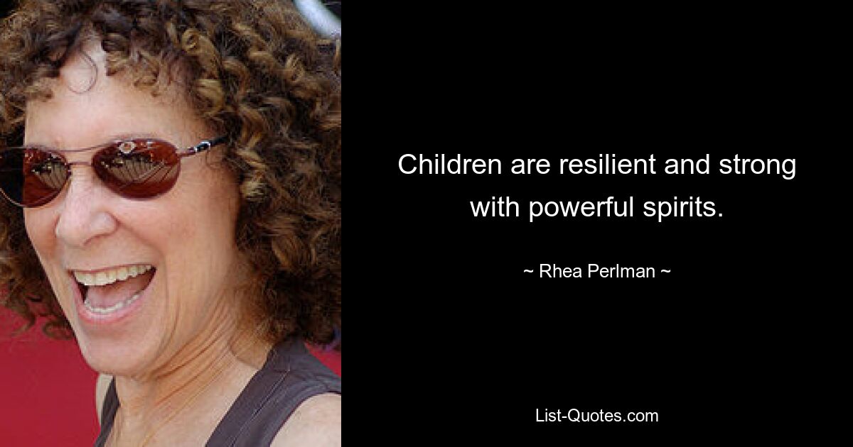 Children are resilient and strong with powerful spirits. — © Rhea Perlman