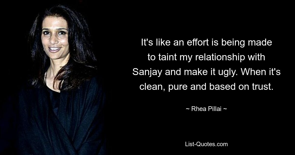 It's like an effort is being made to taint my relationship with Sanjay and make it ugly. When it's clean, pure and based on trust. — © Rhea Pillai