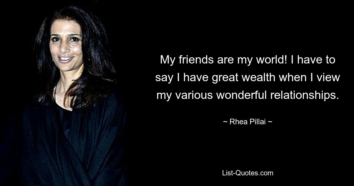 My friends are my world! I have to say I have great wealth when I view my various wonderful relationships. — © Rhea Pillai