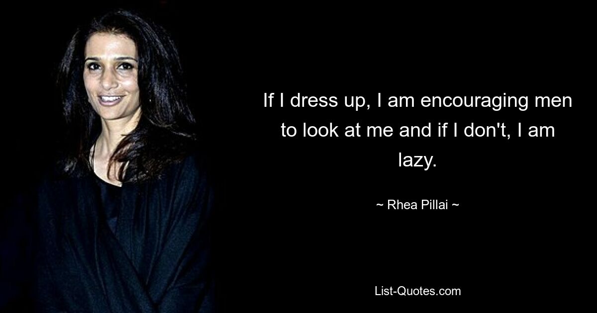 If I dress up, I am encouraging men to look at me and if I don't, I am lazy. — © Rhea Pillai