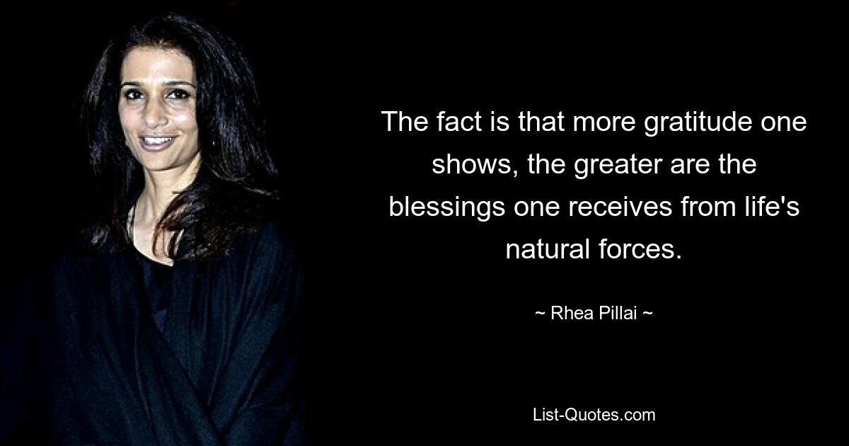 The fact is that more gratitude one shows, the greater are the blessings one receives from life's natural forces. — © Rhea Pillai