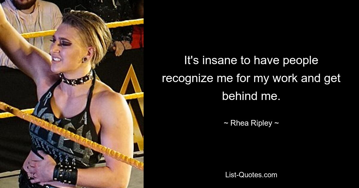 It's insane to have people recognize me for my work and get behind me. — © Rhea Ripley