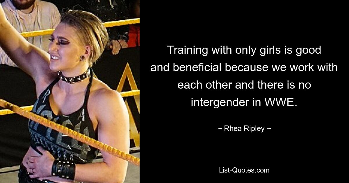 Training with only girls is good and beneficial because we work with each other and there is no intergender in WWE. — © Rhea Ripley