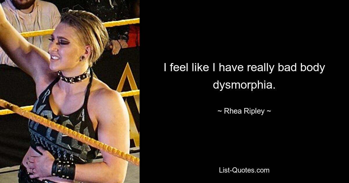 I feel like I have really bad body dysmorphia. — © Rhea Ripley