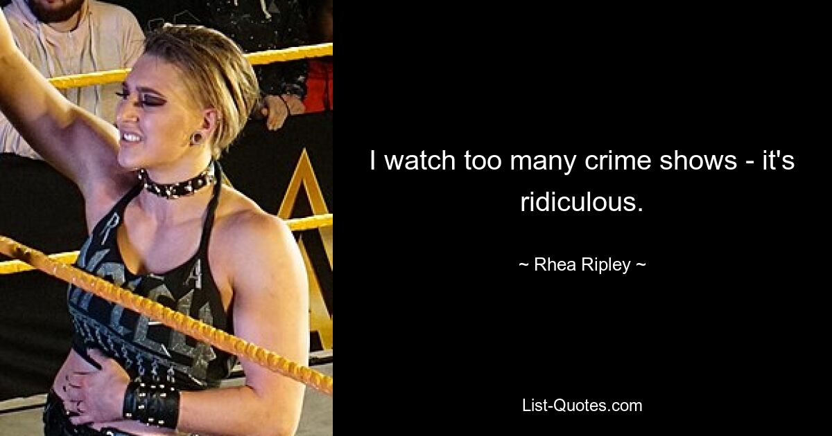 I watch too many crime shows - it's ridiculous. — © Rhea Ripley