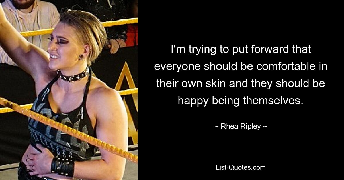 I'm trying to put forward that everyone should be comfortable in their own skin and they should be happy being themselves. — © Rhea Ripley