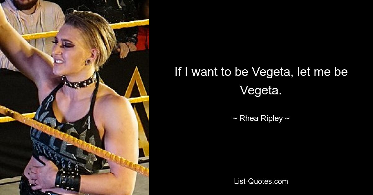 If I want to be Vegeta, let me be Vegeta. — © Rhea Ripley