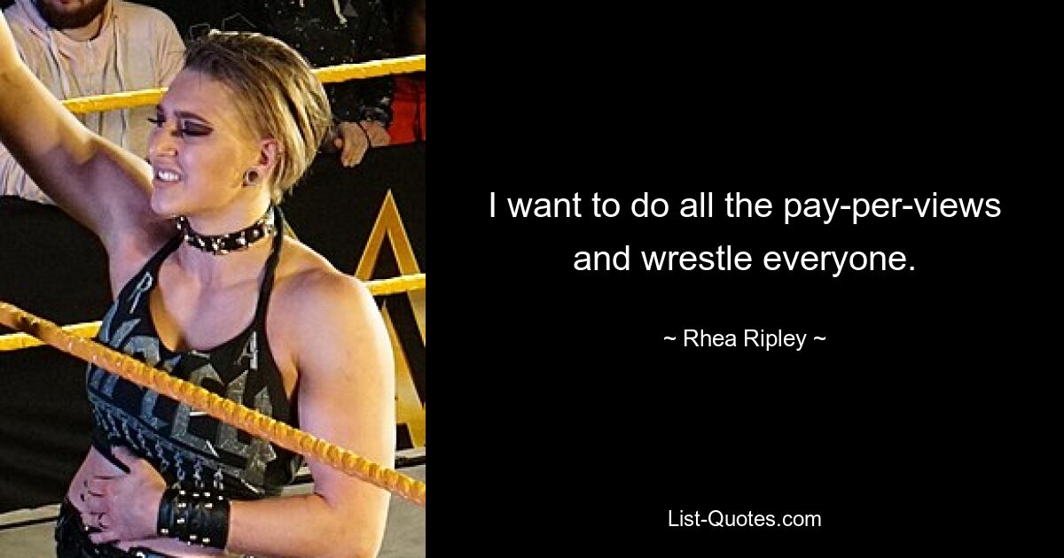 I want to do all the pay-per-views and wrestle everyone. — © Rhea Ripley