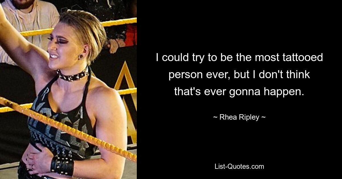 I could try to be the most tattooed person ever, but I don't think that's ever gonna happen. — © Rhea Ripley