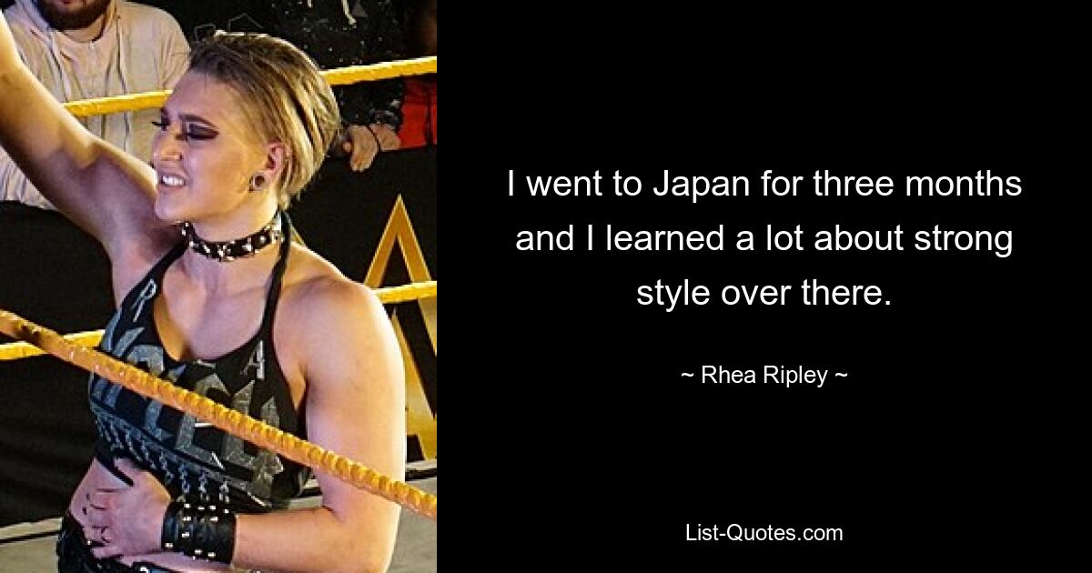 I went to Japan for three months and I learned a lot about strong style over there. — © Rhea Ripley