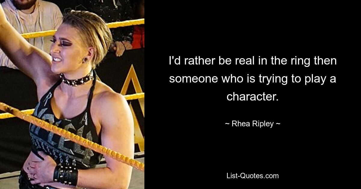 I'd rather be real in the ring then someone who is trying to play a character. — © Rhea Ripley