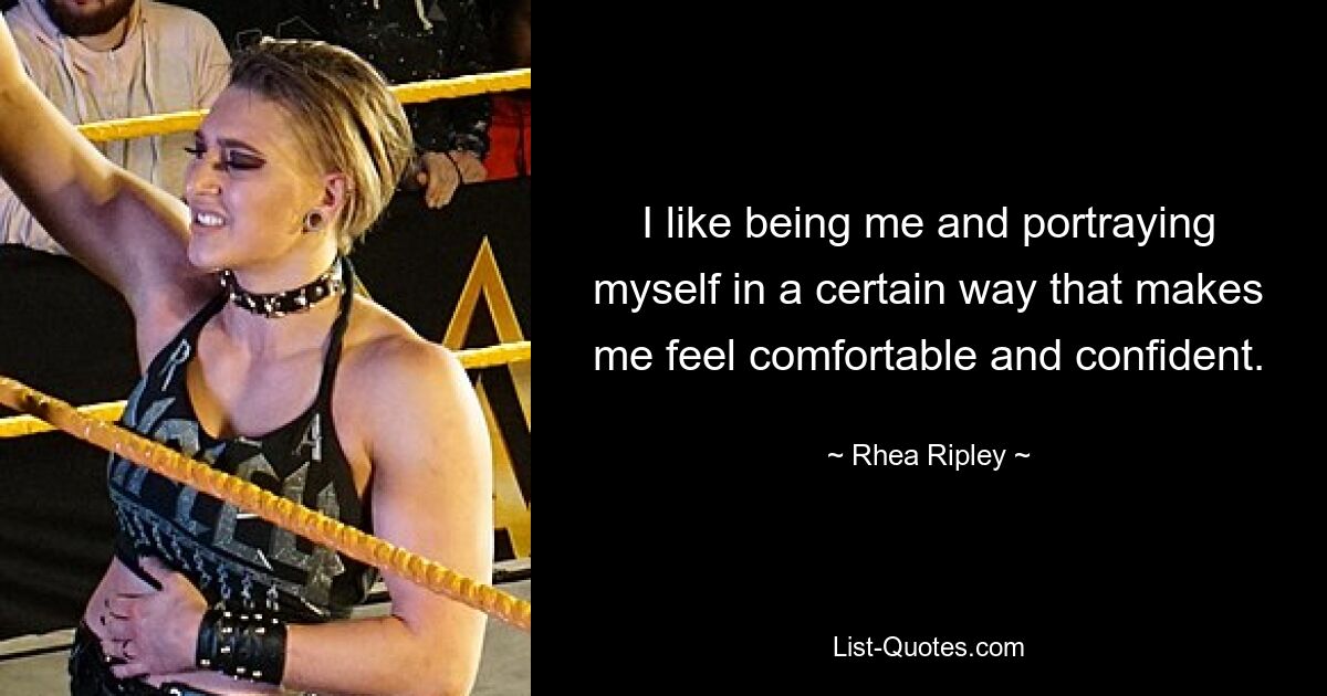 I like being me and portraying myself in a certain way that makes me feel comfortable and confident. — © Rhea Ripley