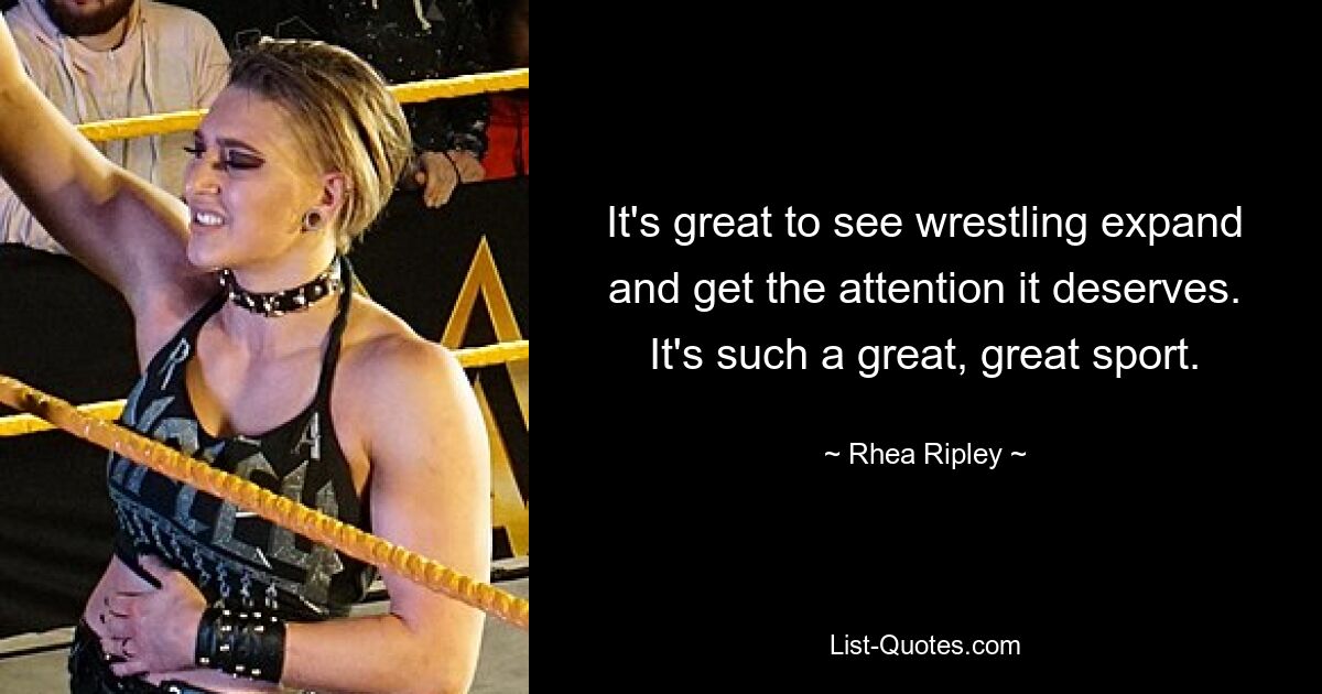 It's great to see wrestling expand and get the attention it deserves. It's such a great, great sport. — © Rhea Ripley