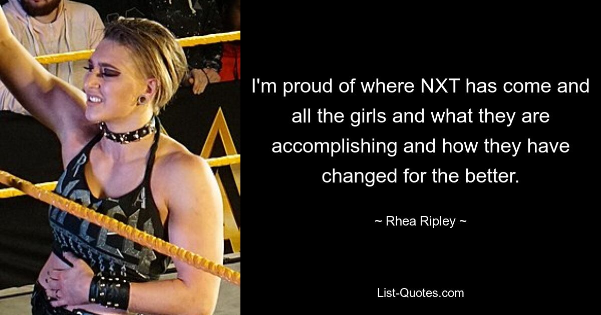 I'm proud of where NXT has come and all the girls and what they are accomplishing and how they have changed for the better. — © Rhea Ripley