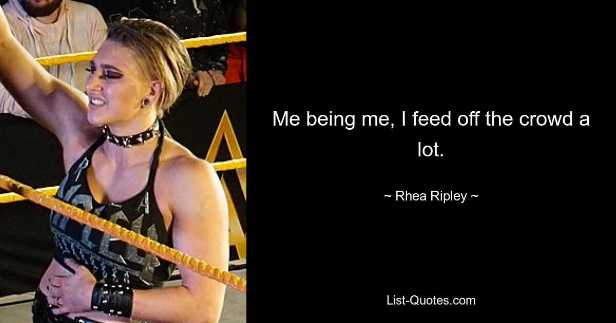 Me being me, I feed off the crowd a lot. — © Rhea Ripley