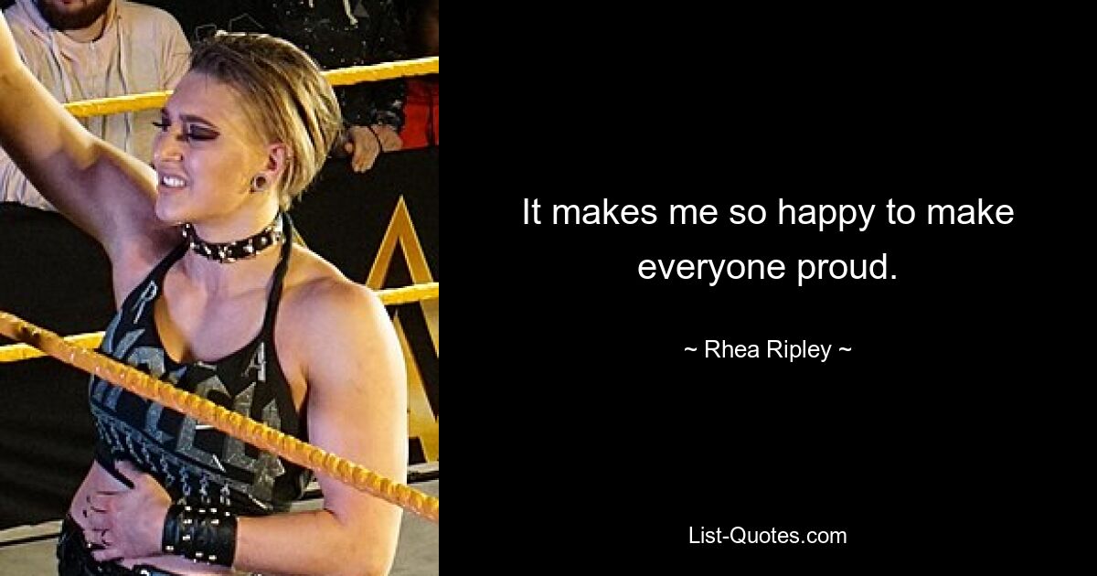 It makes me so happy to make everyone proud. — © Rhea Ripley