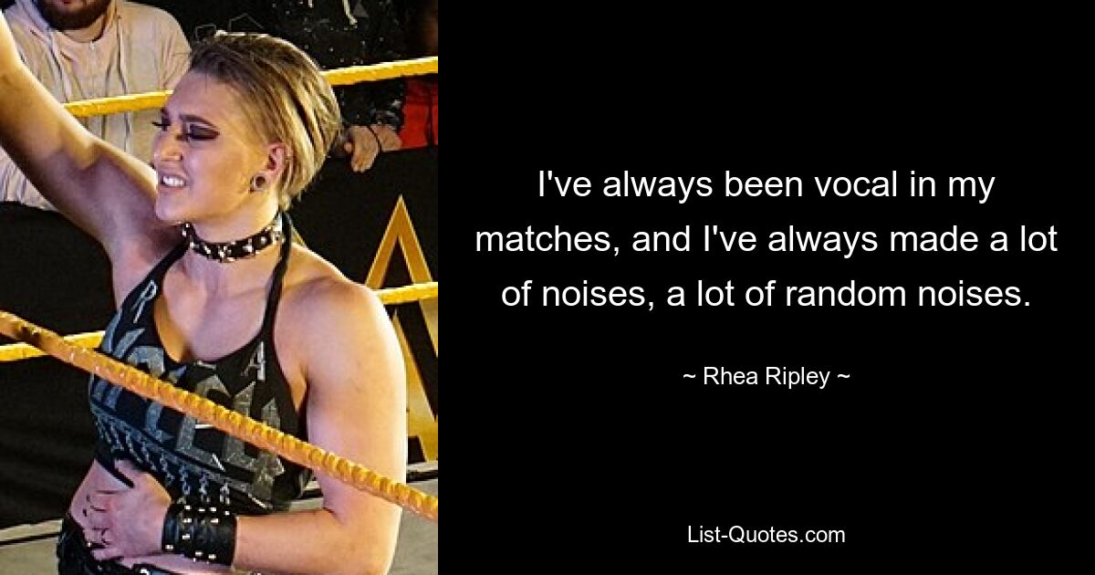 I've always been vocal in my matches, and I've always made a lot of noises, a lot of random noises. — © Rhea Ripley