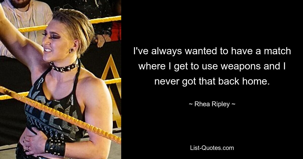 I've always wanted to have a match where I get to use weapons and I never got that back home. — © Rhea Ripley