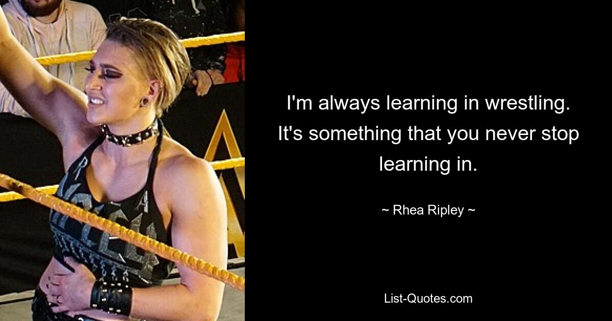 I'm always learning in wrestling. It's something that you never stop learning in. — © Rhea Ripley