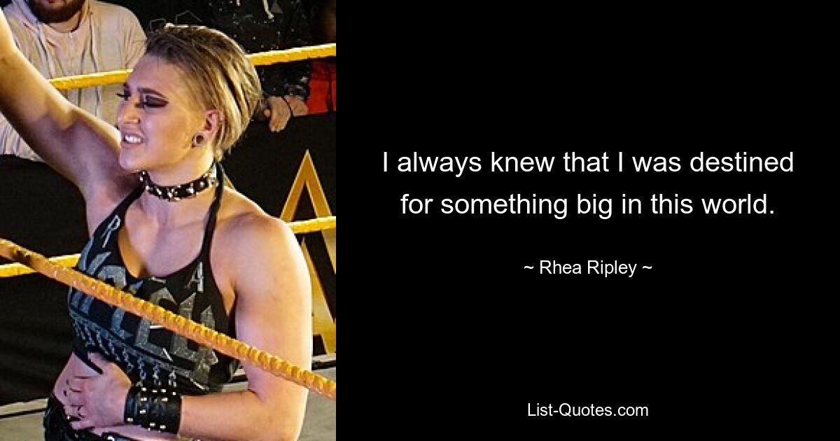 I always knew that I was destined for something big in this world. — © Rhea Ripley