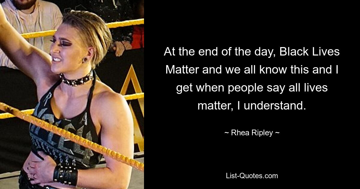 At the end of the day, Black Lives Matter and we all know this and I get when people say all lives matter, I understand. — © Rhea Ripley