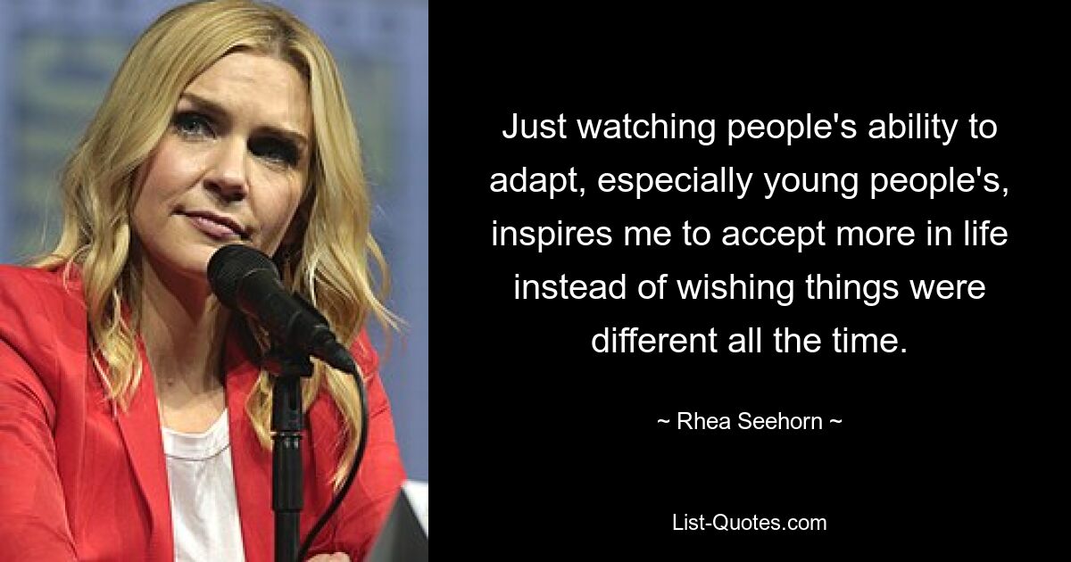 Just watching people's ability to adapt, especially young people's, inspires me to accept more in life instead of wishing things were different all the time. — © Rhea Seehorn