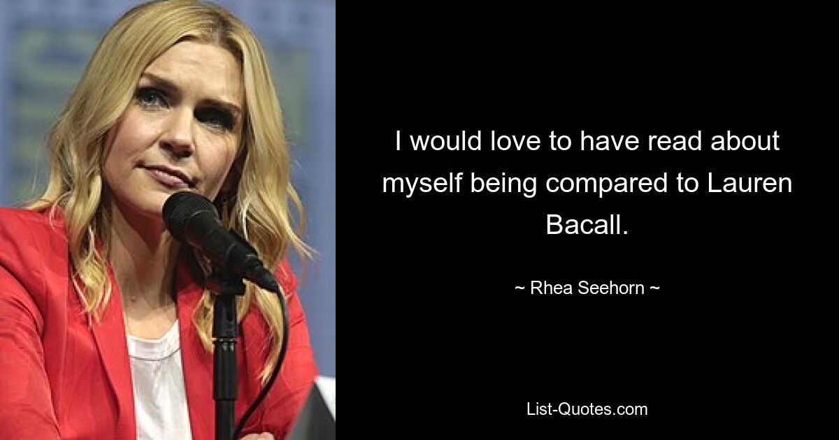 I would love to have read about myself being compared to Lauren Bacall. — © Rhea Seehorn