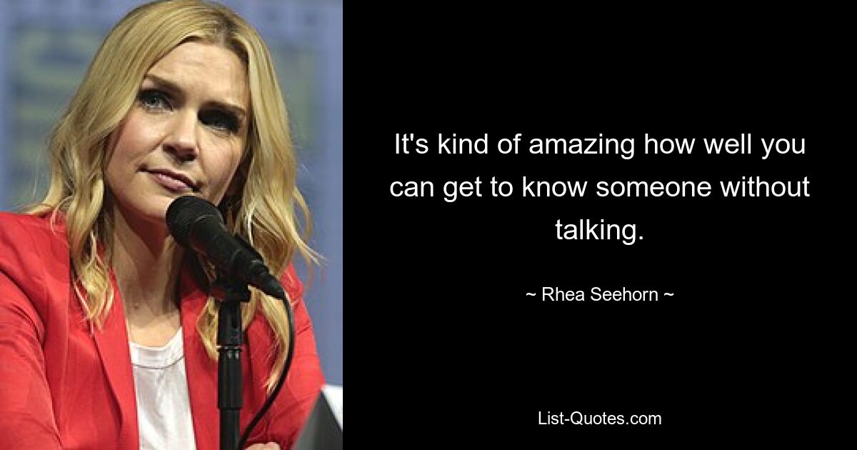 It's kind of amazing how well you can get to know someone without talking. — © Rhea Seehorn