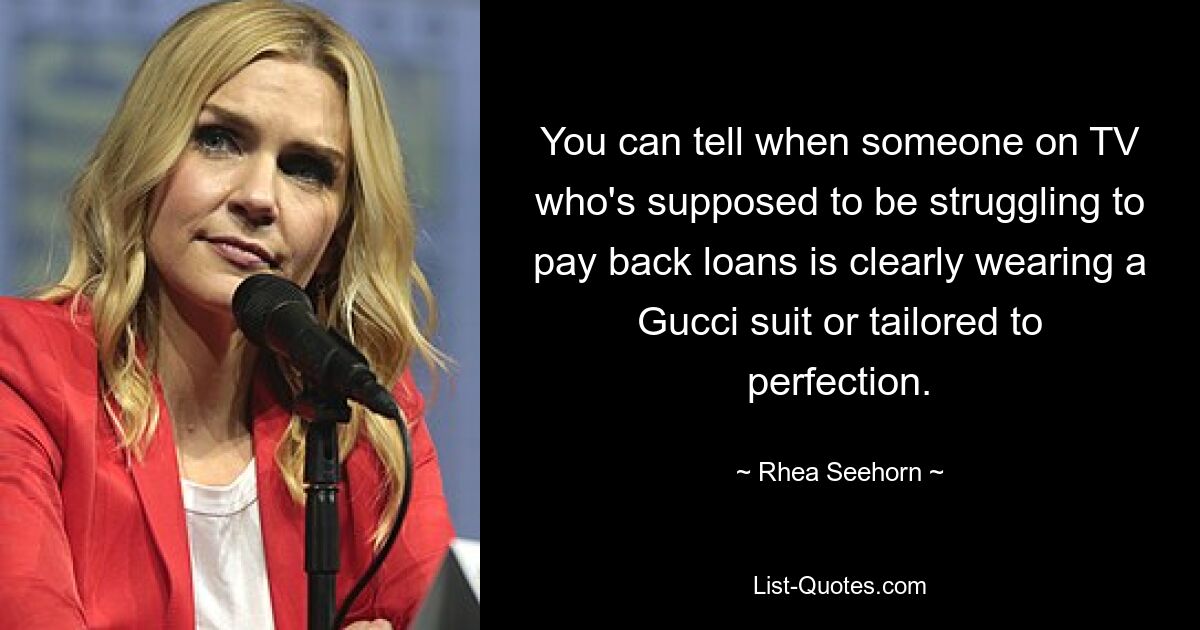 You can tell when someone on TV who's supposed to be struggling to pay back loans is clearly wearing a Gucci suit or tailored to perfection. — © Rhea Seehorn