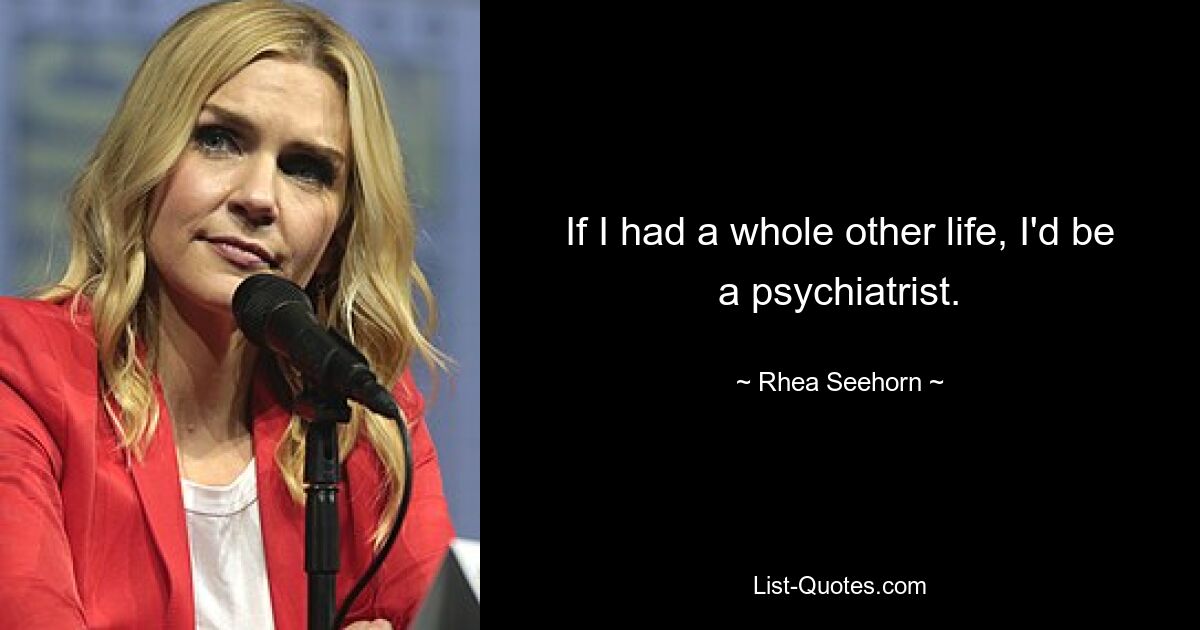 If I had a whole other life, I'd be a psychiatrist. — © Rhea Seehorn