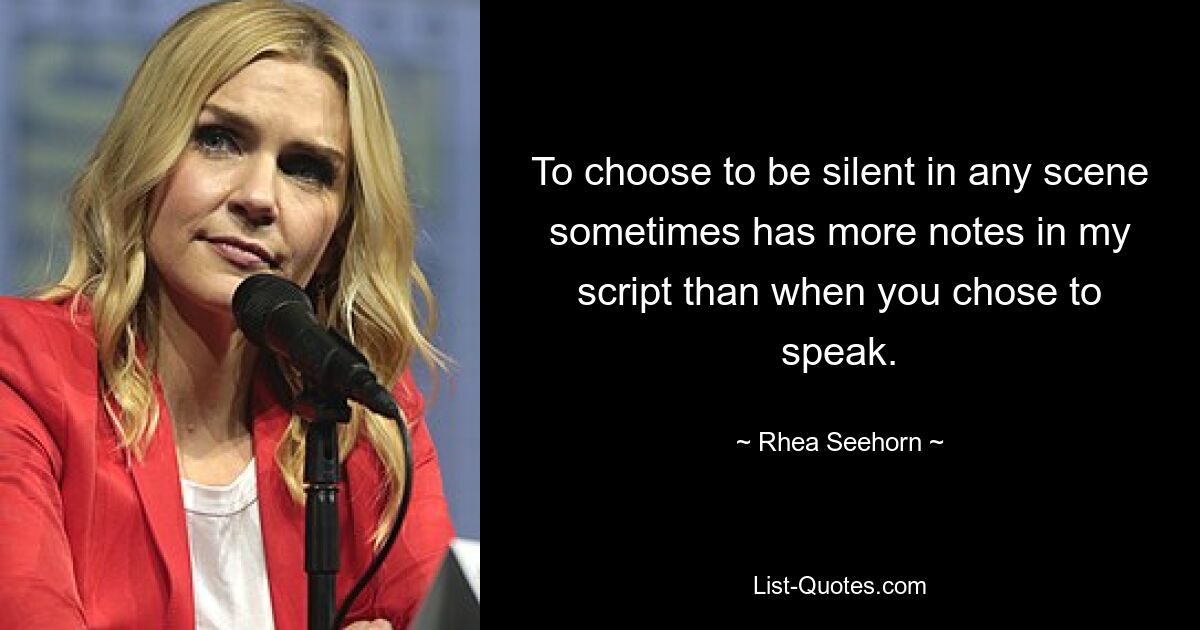 To choose to be silent in any scene sometimes has more notes in my script than when you chose to speak. — © Rhea Seehorn