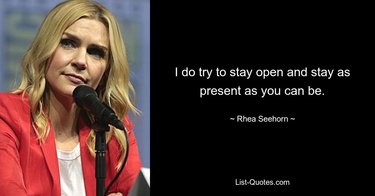 I do try to stay open and stay as present as you can be. — © Rhea Seehorn