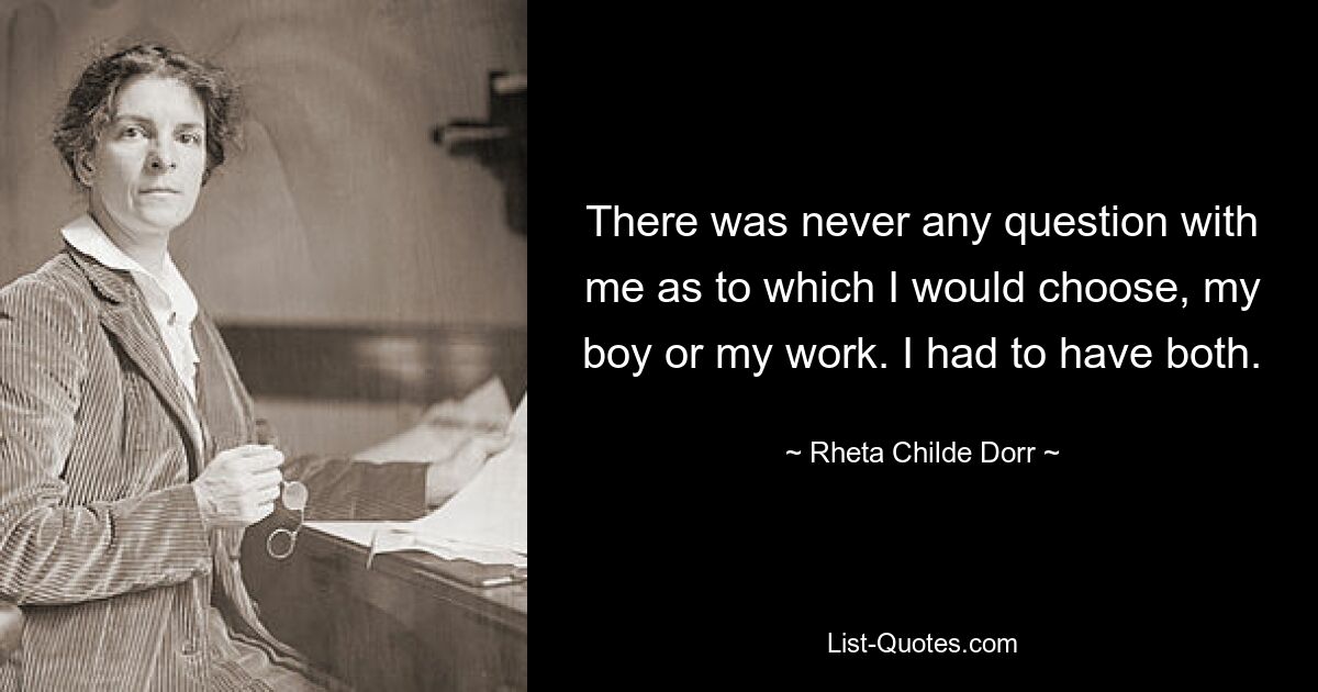 There was never any question with me as to which I would choose, my boy or my work. I had to have both. — © Rheta Childe Dorr