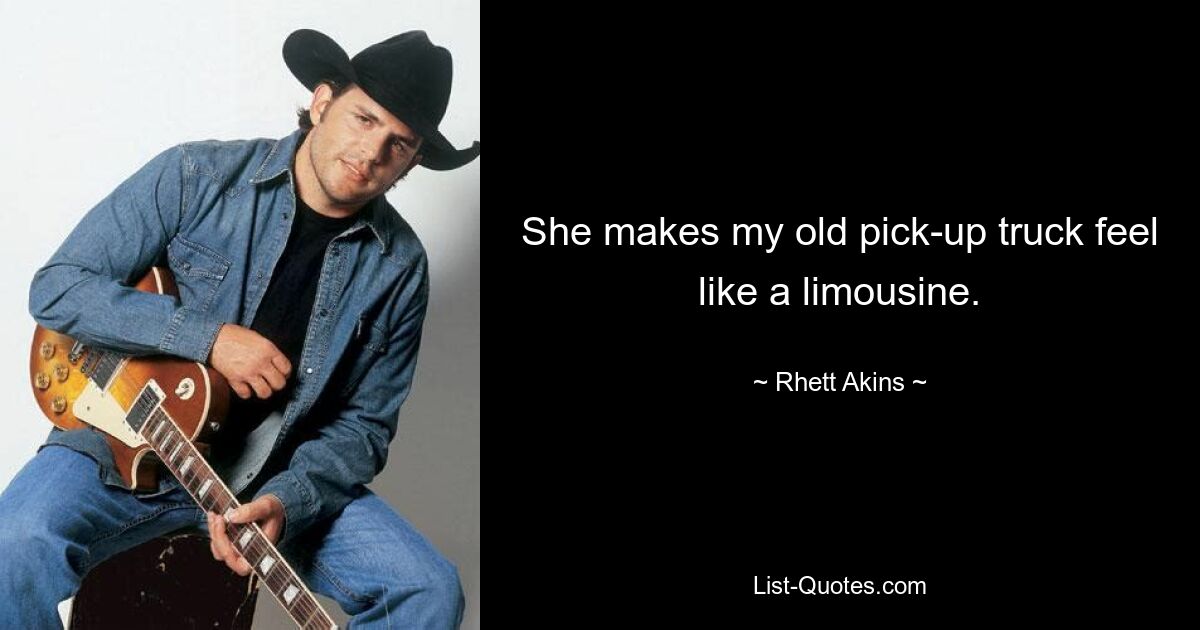 She makes my old pick-up truck feel like a limousine. — © Rhett Akins