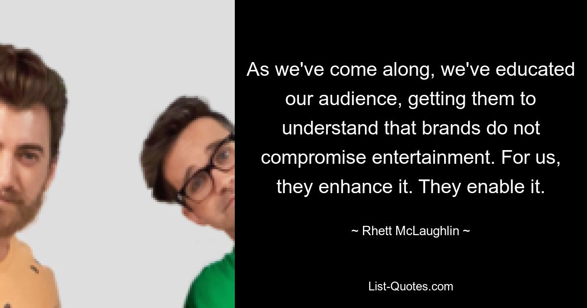 As we've come along, we've educated our audience, getting them to understand that brands do not compromise entertainment. For us, they enhance it. They enable it. — © Rhett McLaughlin